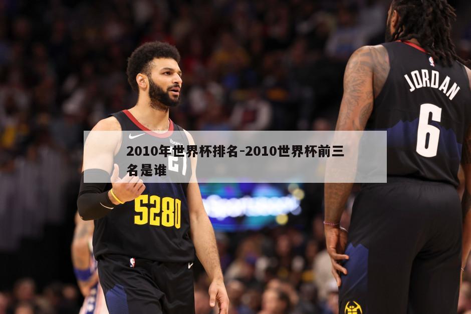 2010年世界杯排名-2010世界杯前三名是谁