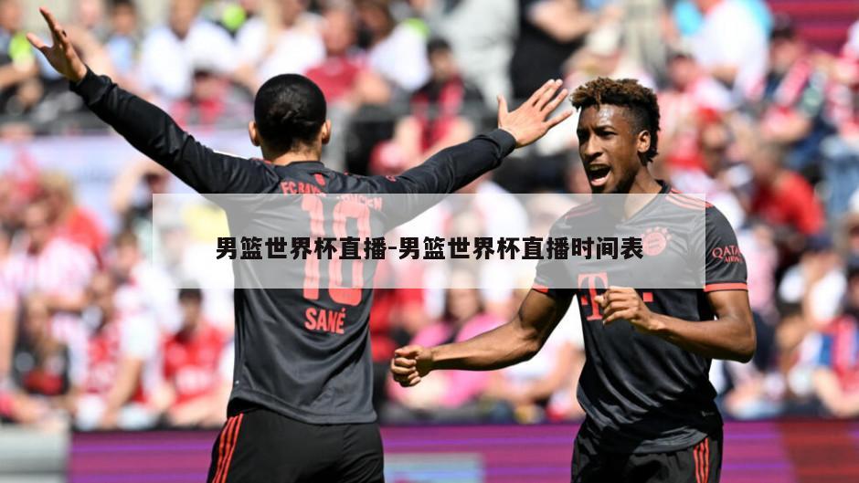 男篮世界杯直播-男篮世界杯直播时间表