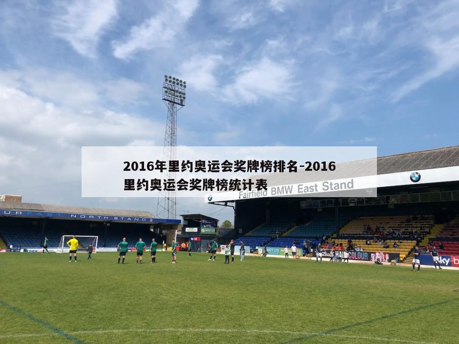 2016年里约奥运会奖牌榜排名-2016里约奥运会奖牌榜统计表