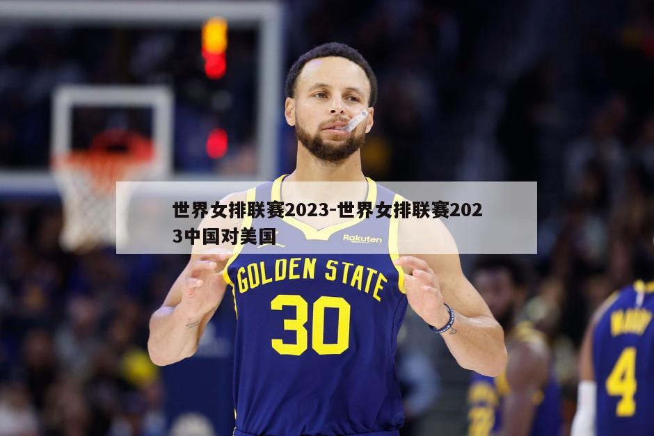 世界女排联赛2023-世界女排联赛2023中国对美国