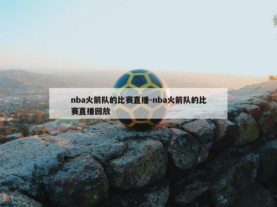 nba火箭队的比赛直播-nba火箭队的比赛直播回放