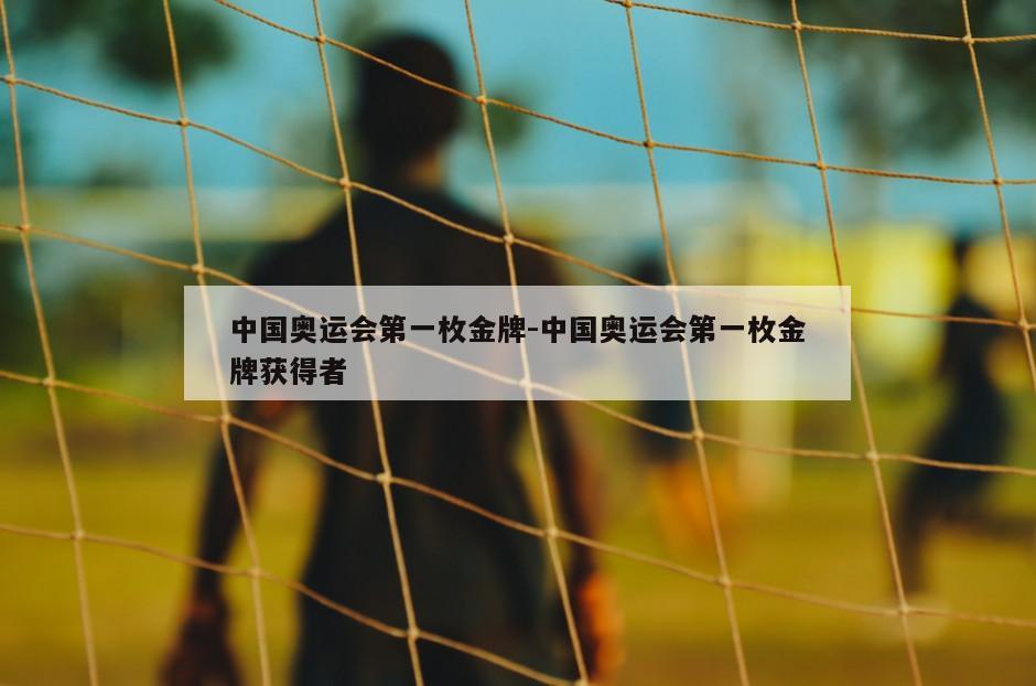 中国奥运会第一枚金牌-中国奥运会第一枚金牌获得者