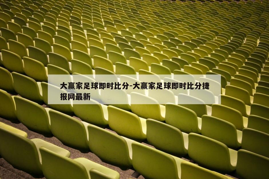 大赢家足球即时比分-大赢家足球即时比分捷报网最新