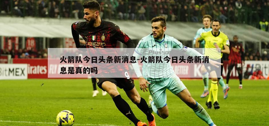 火箭队今日头条新消息-火箭队今日头条新消息是真的吗