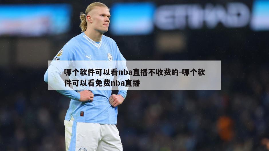 哪个软件可以看nba直播不收费的-哪个软件可以看免费nba直播