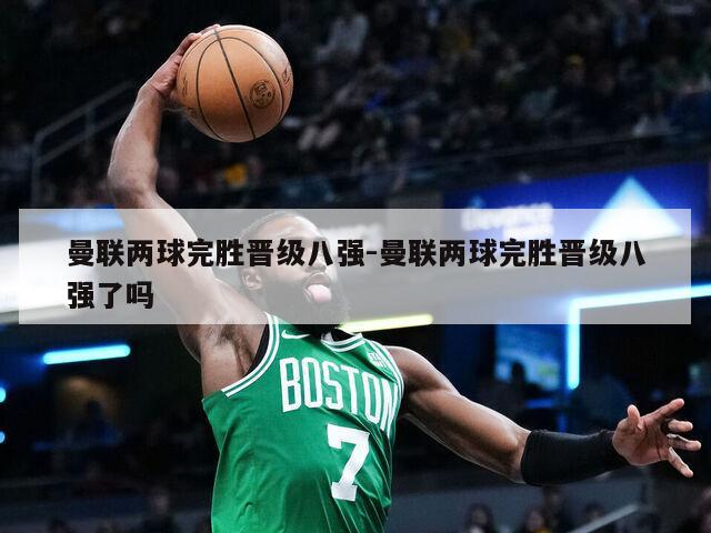 曼联两球完胜晋级八强-曼联两球完胜晋级八强了吗