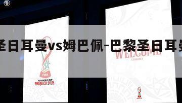 巴黎圣日耳曼vs姆巴佩-巴黎圣日耳曼对战曼联