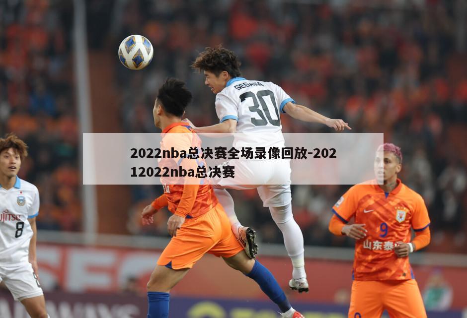 2022nba总决赛全场录像回放-20212022nba总决赛