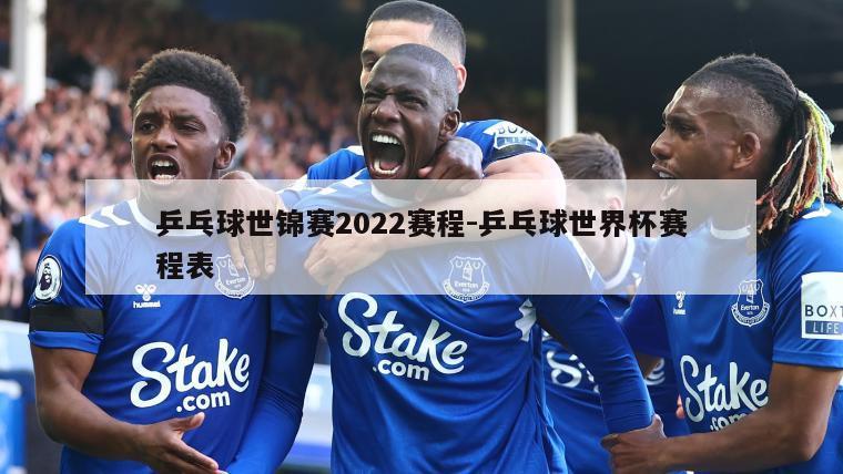 乒乓球世锦赛2022赛程-乒乓球世界杯赛程表