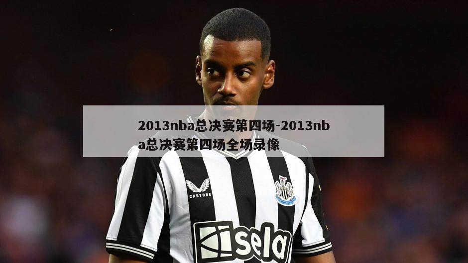2013nba总决赛第四场-2013nba总决赛第四场全场录像