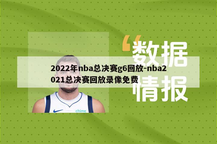2022年nba总决赛g6回放-nba2021总决赛回放录像免费