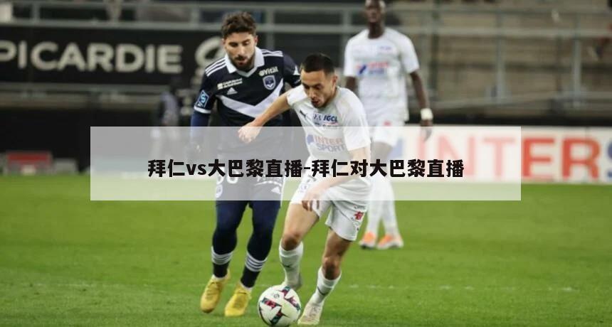 拜仁vs大巴黎直播-拜仁对大巴黎直播