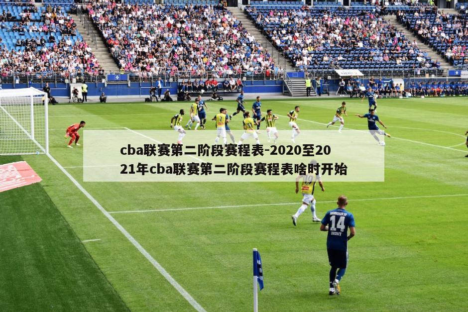 cba联赛第二阶段赛程表-2020至2021年cba联赛第二阶段赛程表啥时开始