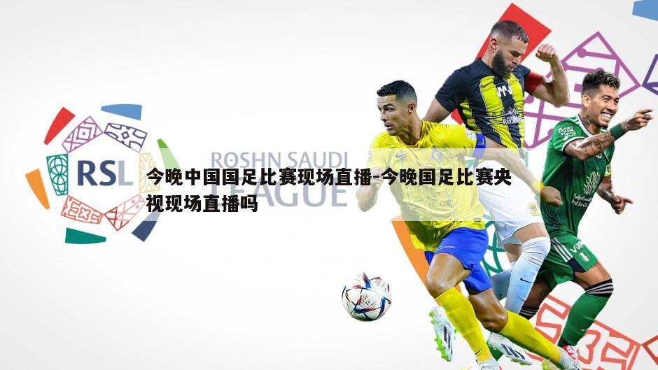 今晚中国国足比赛现场直播-今晚国足比赛央视现场直播吗