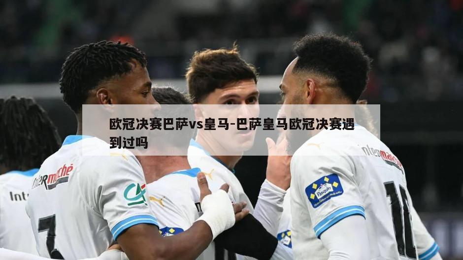 欧冠决赛巴萨vs皇马-巴萨皇马欧冠决赛遇到过吗
