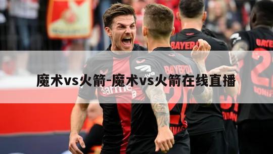 魔术vs火箭-魔术vs火箭在线直播