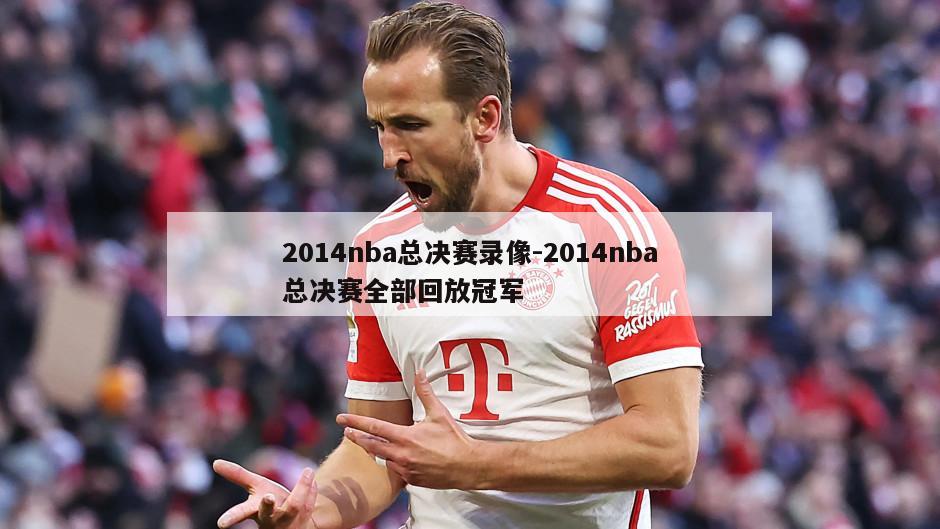2014nba总决赛录像-2014nba总决赛全部回放冠军
