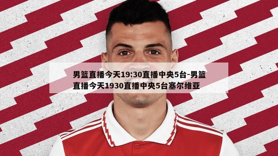 男篮直播今天19:30直播中央5台-男篮直播今天1930直播中央5台塞尔维亚