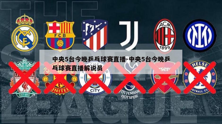 中央5台今晚乒乓球赛直播-中央5台今晚乒乓球赛直播解说员