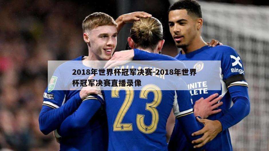 2018年世界杯冠军决赛-2018年世界杯冠军决赛直播录像