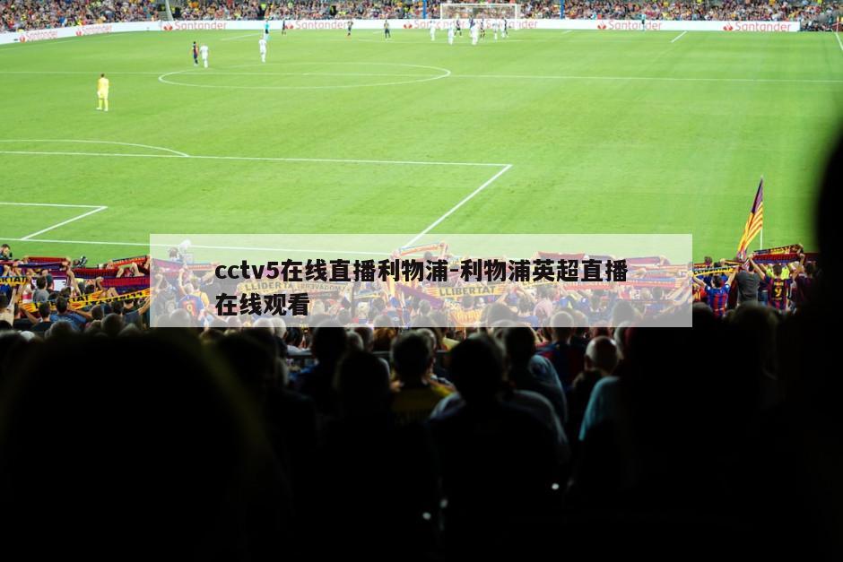 cctv5在线直播利物浦-利物浦英超直播在线观看