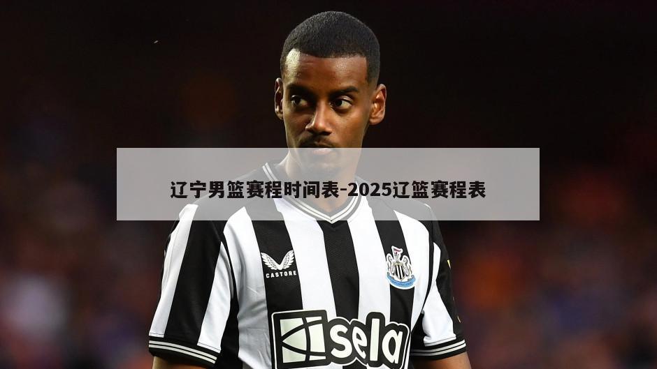 辽宁男篮赛程时间表-2025辽篮赛程表