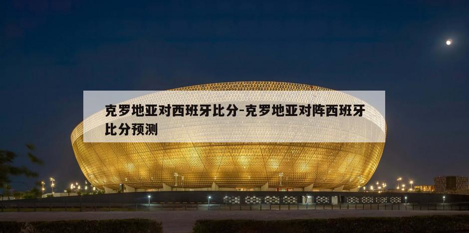 克罗地亚对西班牙比分-克罗地亚对阵西班牙比分预测