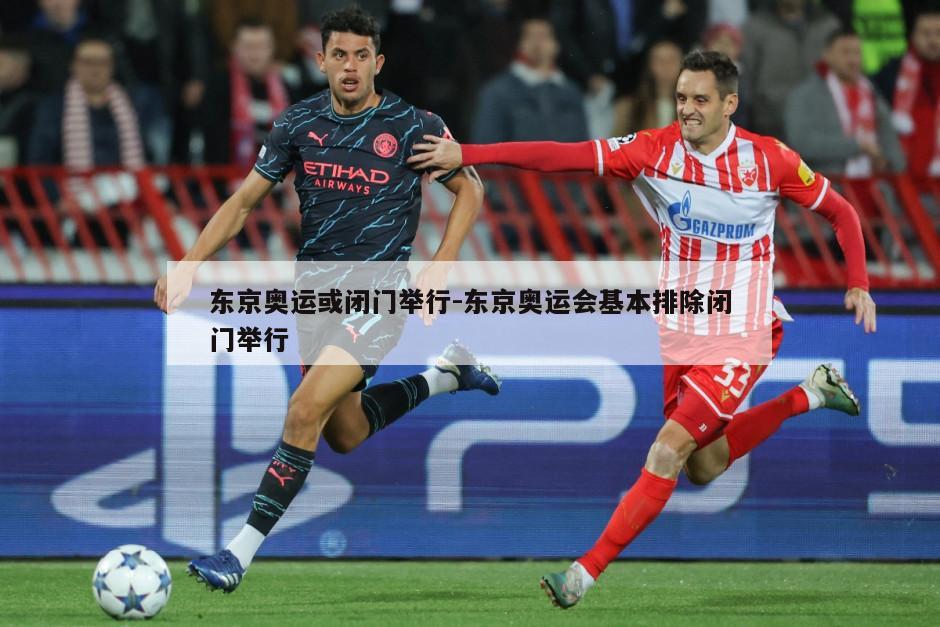 东京奥运或闭门举行-东京奥运会基本排除闭门举行
