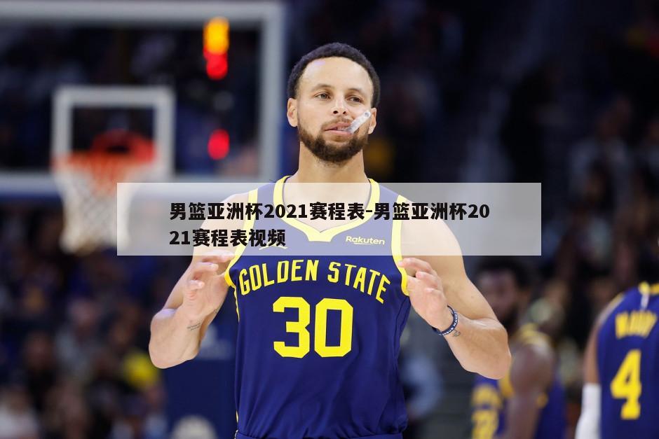 男篮亚洲杯2021赛程表-男篮亚洲杯2021赛程表视频