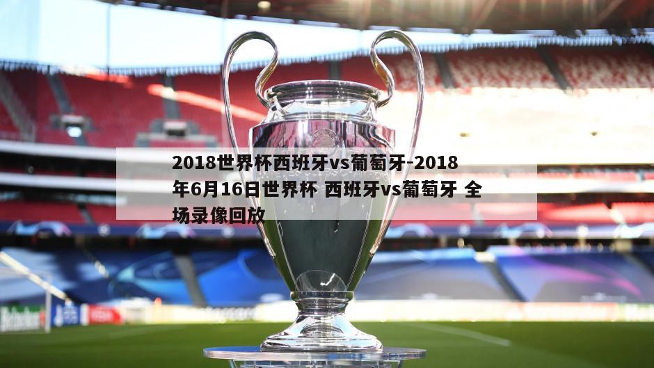 2018世界杯西班牙vs葡萄牙-2018年6月16日世界杯 西班牙vs葡萄牙 全场录像回放