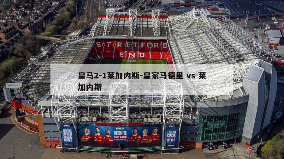 皇马2-1莱加内斯-皇家马德里 vs 莱加内斯