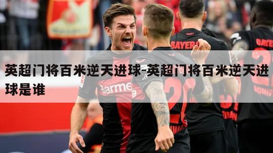 英超门将百米逆天进球-英超门将百米逆天进球是谁