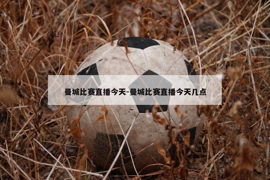 曼城比赛直播今天-曼城比赛直播今天几点