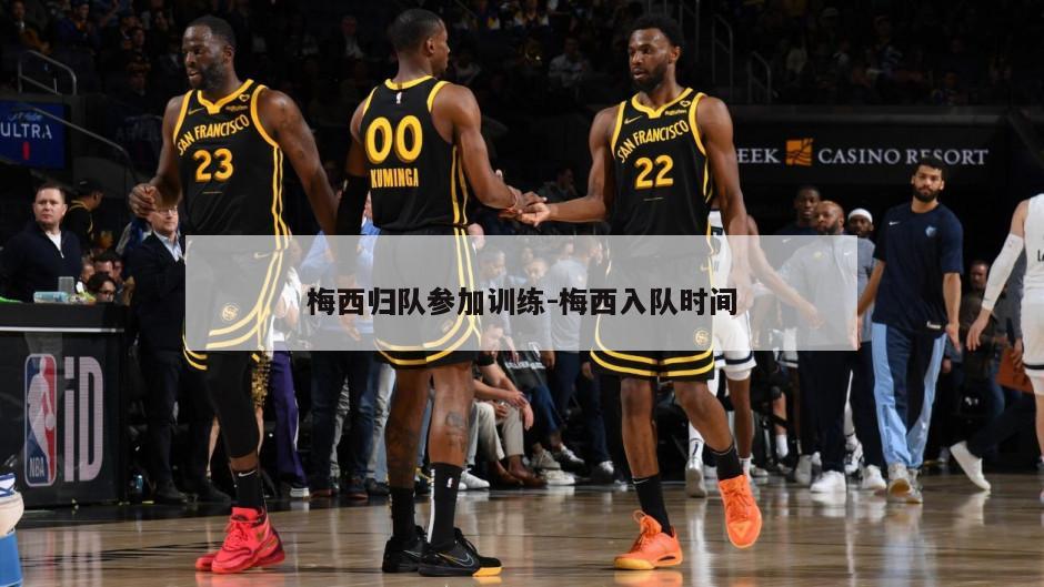 梅西归队参加训练-梅西入队时间