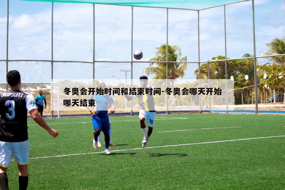 冬奥会开始时间和结束时间-冬奥会哪天开始哪天结束