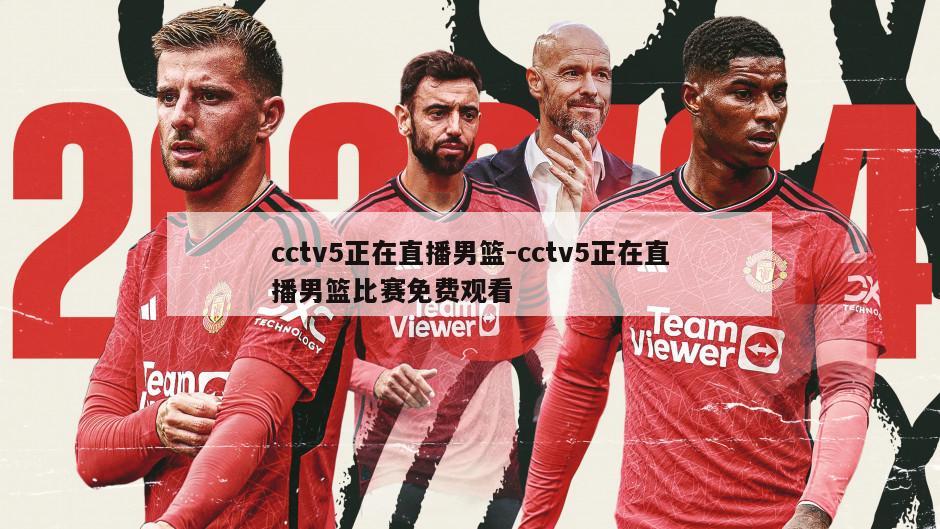 cctv5正在直播男篮-cctv5正在直播男篮比赛免费观看