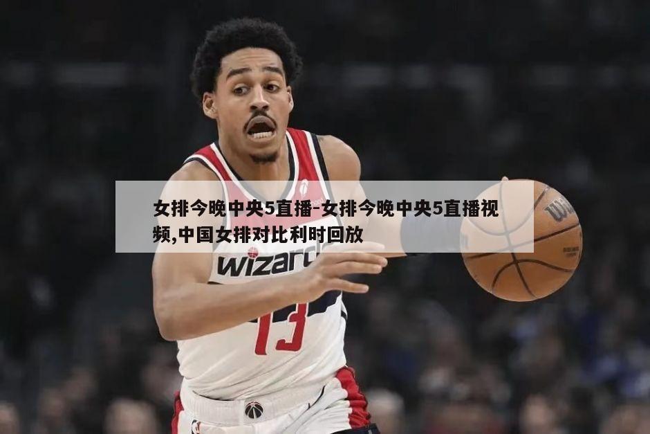 女排今晚中央5直播-女排今晚中央5直播视频,中国女排对比利时回放