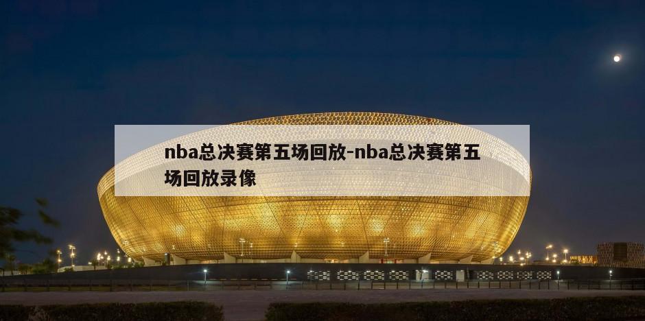 nba总决赛第五场回放-nba总决赛第五场回放录像