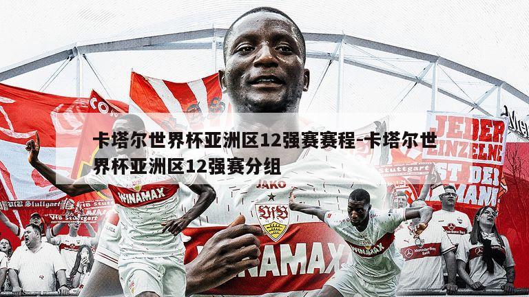 卡塔尔世界杯亚洲区12强赛赛程-卡塔尔世界杯亚洲区12强赛分组